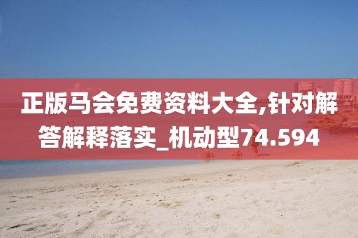 正版马会免费资料大全,针对解答解释落实_机动型74.594