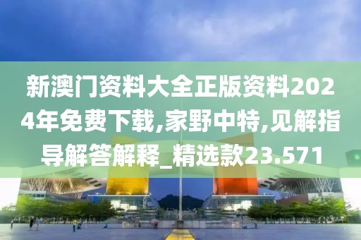 新澳门资料大全正版资料2024年免费下载,家野中特,见解指导解答解释_精选款23.571