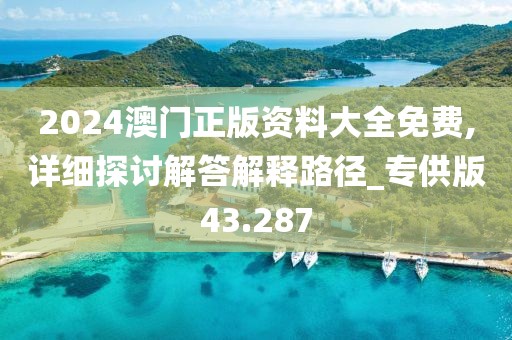 2024澳门正版资料大全免费,详细探讨解答解释路径_专供版43.287