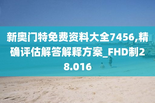 新奥门特免费资料大全7456,精确评估解答解释方案_FHD制28.016