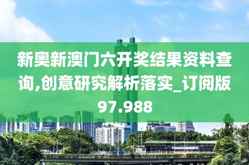 新奥新澳门六开奖结果资料查询,创意研究解析落实_订阅版97.988