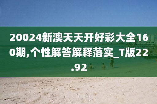20024新澳天天开好彩大全160期,个性解答解释落实_T版22.92