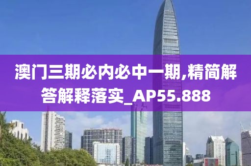 澳门三期必内必中一期,精简解答解释落实_AP55.888