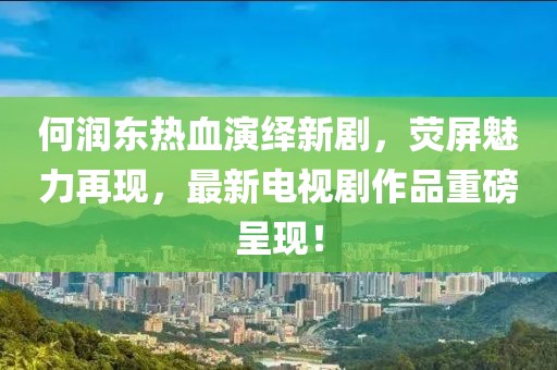 何润东热血演绎新剧，荧屏魅力再现，最新电视剧作品重磅呈现！