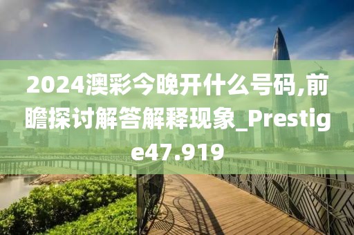 2024澳彩今晚开什么号码,前瞻探讨解答解释现象_Prestige47.919
