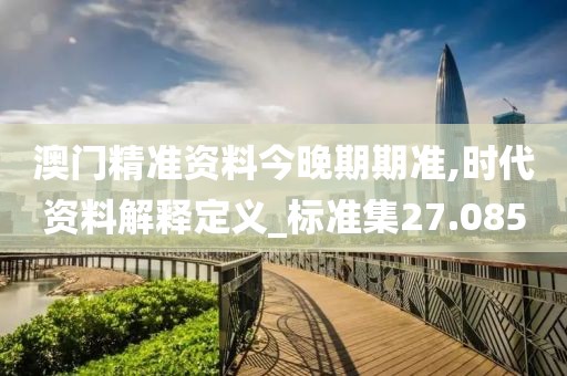 澳门精准资料今晚期期准,时代资料解释定义_标准集27.085