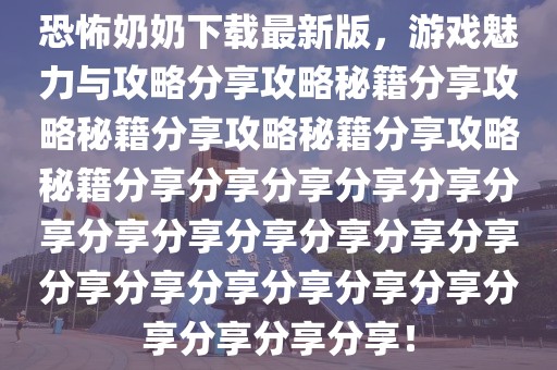 恐怖奶奶下载最新版，游戏魅力与攻略分享攻略秘籍分享攻略秘籍分享攻略秘籍分享攻略秘籍分享分享分享分享分享分享分享分享分享分享分享分享分享分享分享分享分享分享分享分享分享分享！