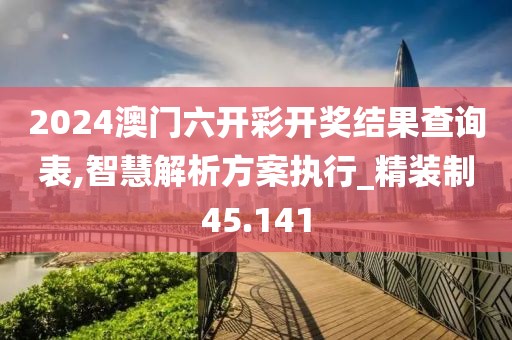 2024澳门六开彩开奖结果查询表,智慧解析方案执行_精装制45.141