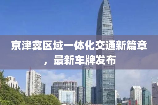京津冀区域一体化交通新篇章，最新车牌发布