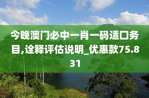 今晚澳门必中一肖一码适囗务目,诠释评估说明_优惠款75.831