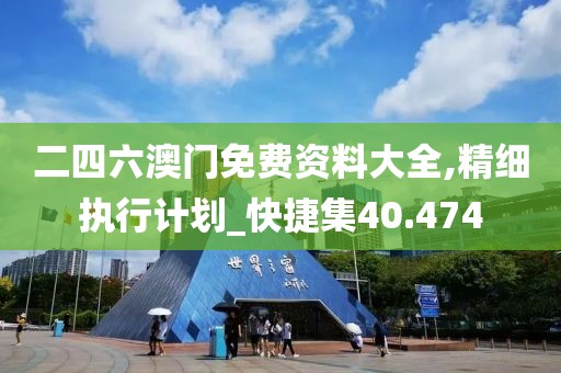 二四六澳门免费资料大全,精细执行计划_快捷集40.474