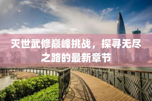 灭世武修巅峰挑战，探寻无尽之路的最新章节