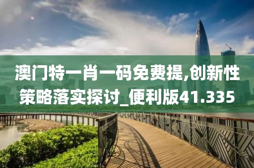 澳门特一肖一码免费提,创新性策略落实探讨_便利版41.335
