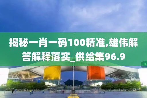 揭秘一肖一码100精准,雄伟解答解释落实_供给集96.9