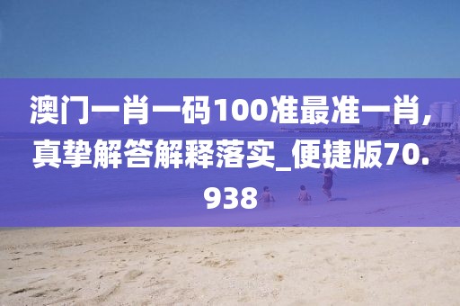 澳门一肖一码100准最准一肖,真挚解答解释落实_便捷版70.938