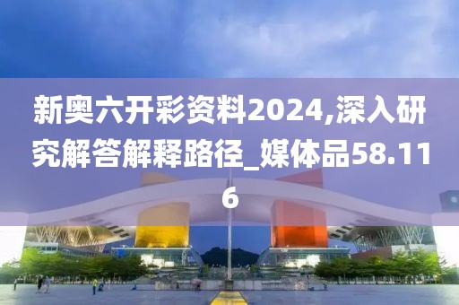 新奥六开彩资料2024,深入研究解答解释路径_媒体品58.116
