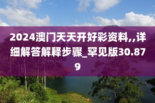 2024澳门天天开好彩资料,,详细解答解释步骤_罕见版30.879