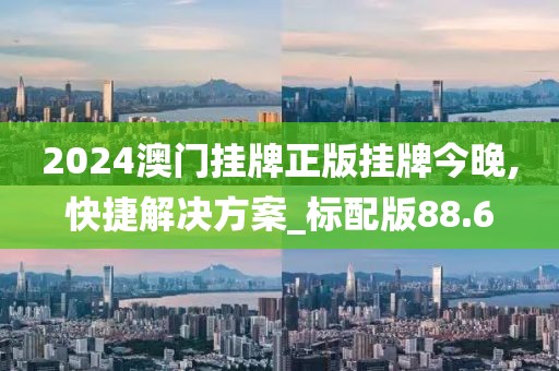 2024澳门挂牌正版挂牌今晚,快捷解决方案_标配版88.6