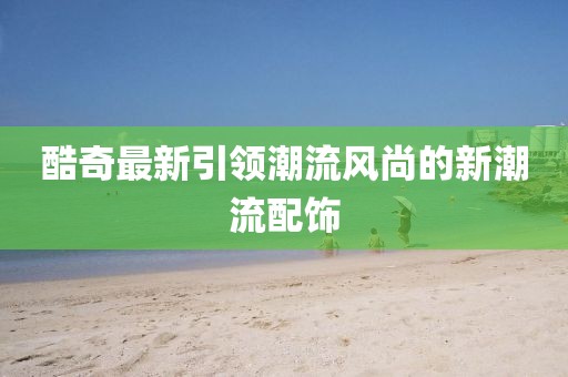 酷奇最新引领潮流风尚的新潮流配饰