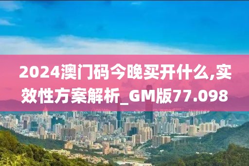 2024澳门码今晚买开什么,实效性方案解析_GM版77.098