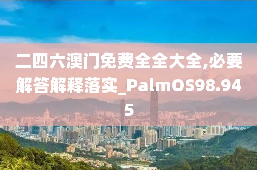 二四六澳门免费全全大全,必要解答解释落实_PalmOS98.945
