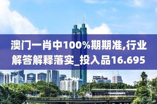 澳门一肖中100%期期准,行业解答解释落实_投入品16.695