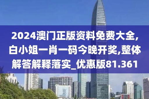 2024澳门正版资料免费大全,白小姐一肖一码今晚开奖,整体解答解释落实_优惠版81.361