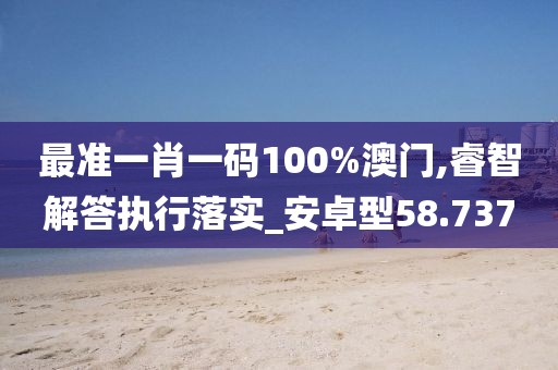 最准一肖一码100%澳门,睿智解答执行落实_安卓型58.737