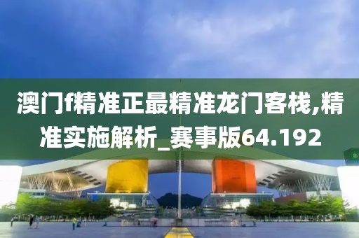 澳门f精准正最精准龙门客栈,精准实施解析_赛事版64.192