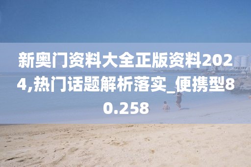 新奥门资料大全正版资料2024,热门话题解析落实_便携型80.258