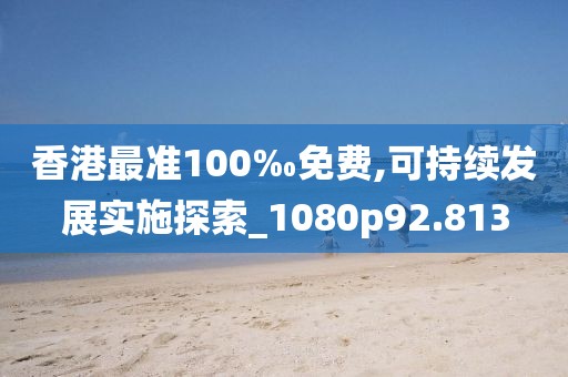 香港最准100‰免费,可持续发展实施探索_1080p92.813