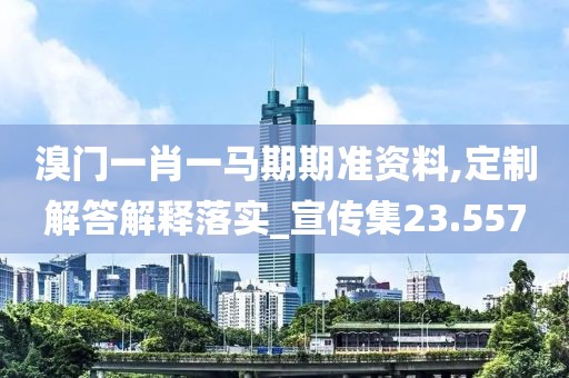 溴门一肖一马期期准资料,定制解答解释落实_宣传集23.557
