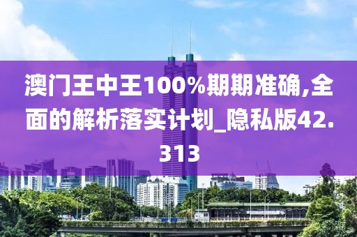 澳门王中王100%期期准确,全面的解析落实计划_隐私版42.313