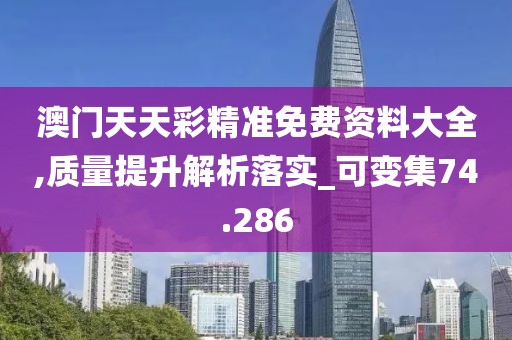 澳门天天彩精准免费资料大全,质量提升解析落实_可变集74.286