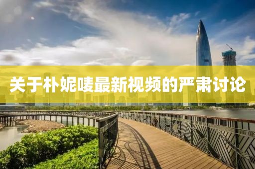 关于朴妮唛最新视频的严肃讨论
