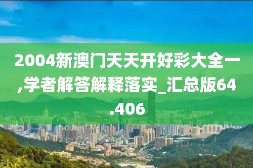 2004新澳门天天开好彩大全一,学者解答解释落实_汇总版64.406