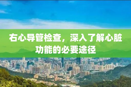 右心导管检查，深入了解心脏功能的必要途径