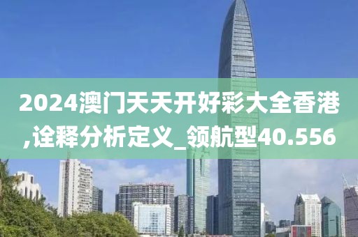 2024澳门天天开好彩大全香港,诠释分析定义_领航型40.556