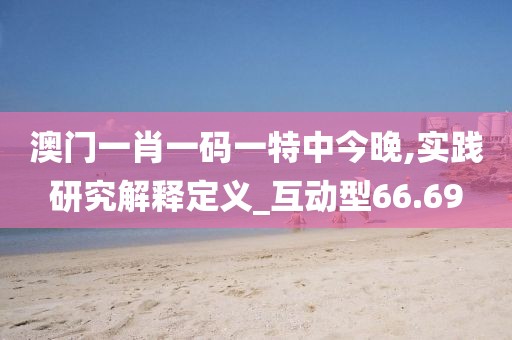 澳门一肖一码一特中今晚,实践研究解释定义_互动型66.69