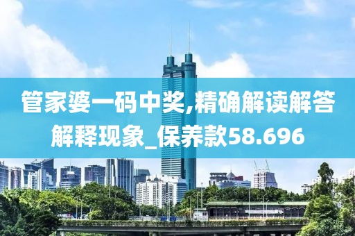 管家婆一码中奖,精确解读解答解释现象_保养款58.696