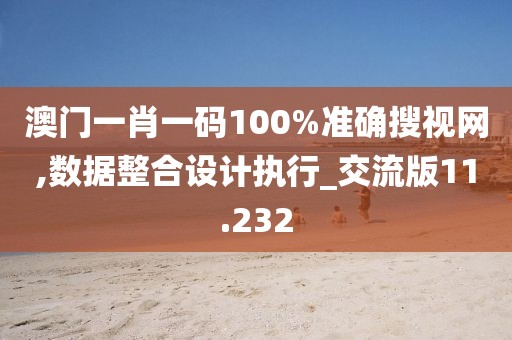 澳门一肖一码100%准确搜视网,数据整合设计执行_交流版11.232