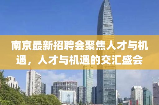 南京最新招聘会聚焦人才与机遇，人才与机遇的交汇盛会