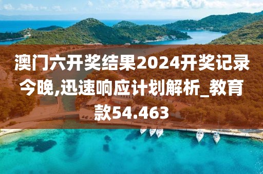 澳门六开奖结果2024开奖记录今晚,迅速响应计划解析_教育款54.463