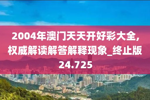 2004年澳门天天开好彩大全,权威解读解答解释现象_终止版24.725