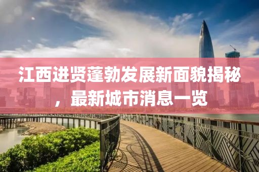 江西进贤蓬勃发展新面貌揭秘，最新城市消息一览