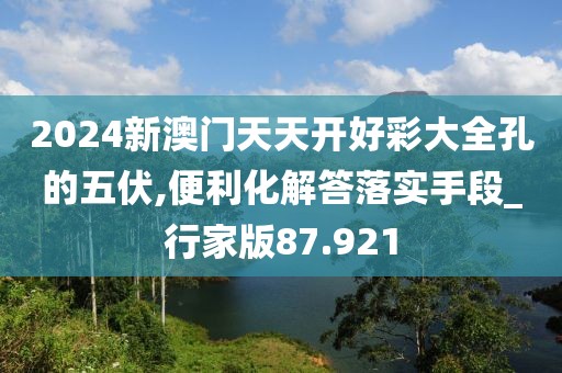 2024新澳门天天开好彩大全孔的五伏,便利化解答落实手段_行家版87.921