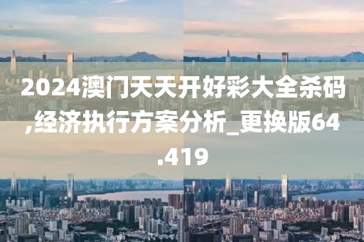 2024澳门天天开好彩大全杀码,经济执行方案分析_更换版64.419