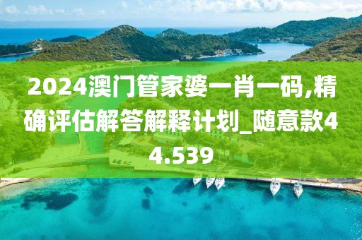 2024澳门管家婆一肖一码,精确评估解答解释计划_随意款44.539