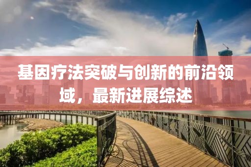 基因疗法突破与创新的前沿领域，最新进展综述