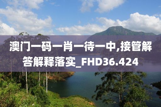 澳门一码一肖一待一中,接管解答解释落实_FHD36.424